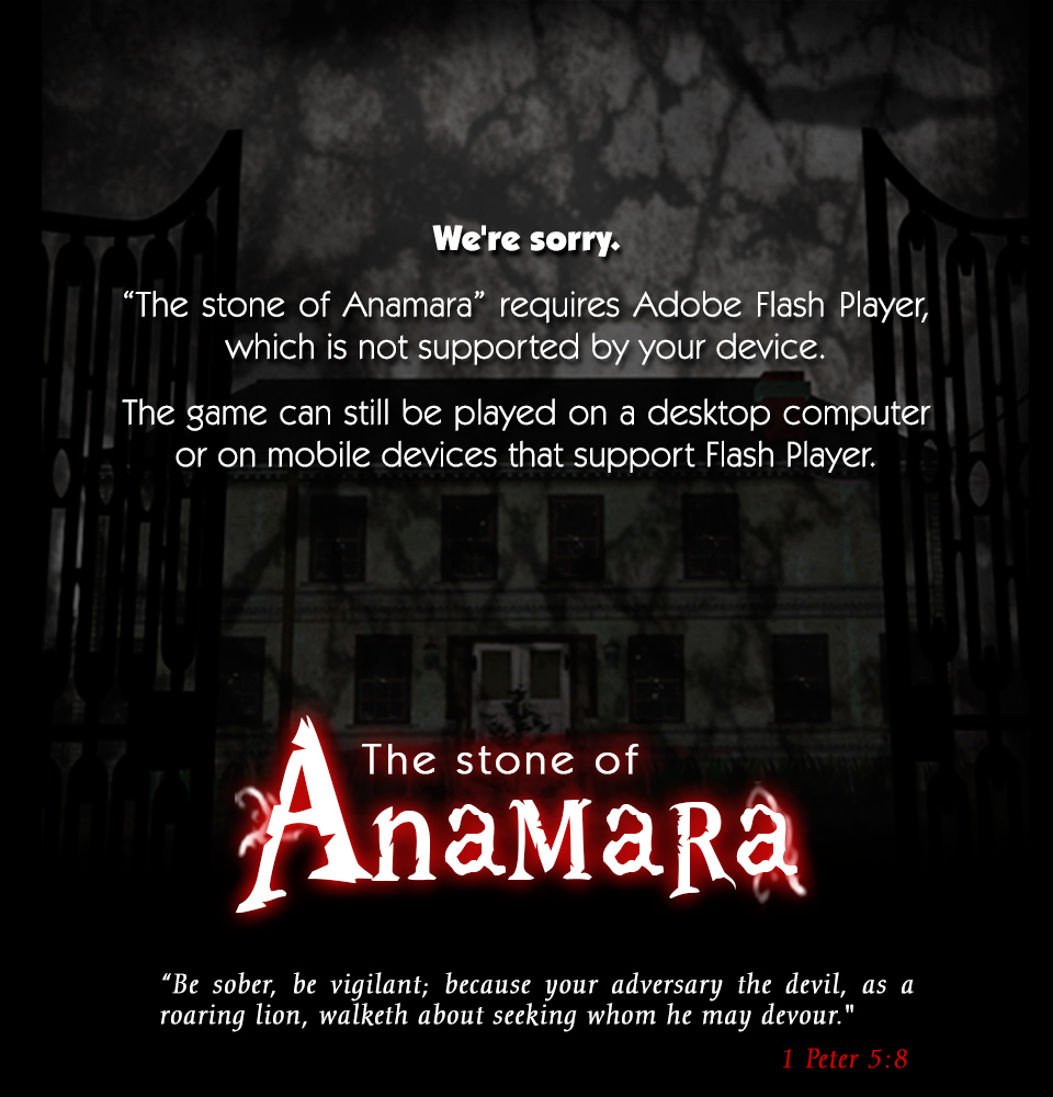 We're sorry. "The stone of Anamara" requires Adobe Flash Player, wich is not supported by your device. "The stone of Anamara" can be played on a desktop computer or on mobile devices that support Flash Player.